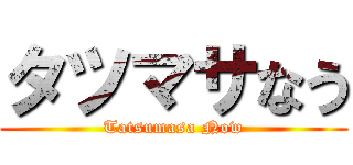 タツマサなう (Tatsumasa Now)