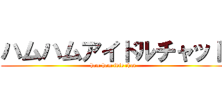 ハムハムアイドルチャット (ham ham idle chat)