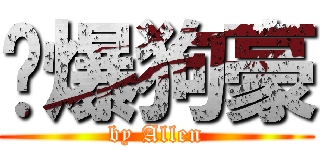 嗆爆狗豪 (by Allen)