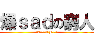 爆ｓａｄの窮人 (so sad poor)