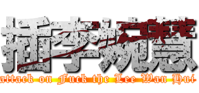 插李婉慧 (attack on Fuck the Lee Wan Hui)