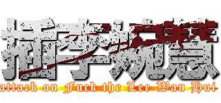 插李婉慧 (attack on Fuck the Lee Wan Hui)
