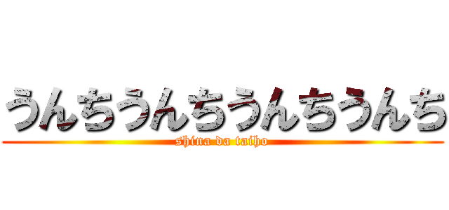 うんちうんちうんちうんち (shina da taiho)