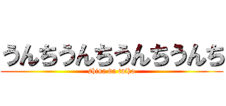 うんちうんちうんちうんち (shina da taiho)