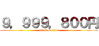 ９，９９９，８００円 (attack on titan)