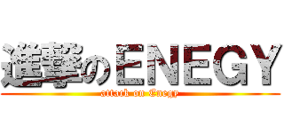 進撃のＥＮＥＧＹ (attack on Enegy)