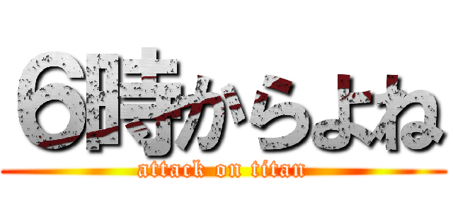 ６時からよね (attack on titan)