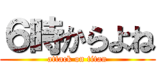 ６時からよね (attack on titan)