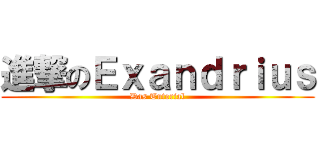 進撃のＥｘａｎｄｒｉｕｓ (Das Tutorial)