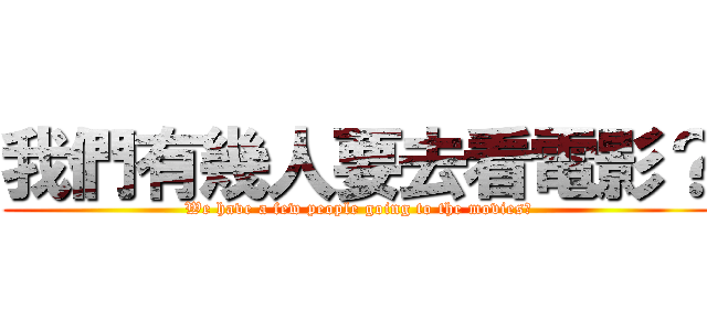 我們有幾人要去看電影？ (We have a few people going to the movies?)