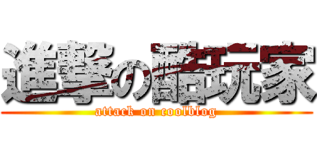 進撃の酷玩家 (attack on coolblog)