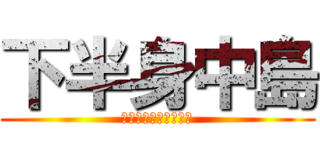 下半身中島 (〜上半身は乳首だけ〜)