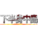 下半身中島 (〜上半身は乳首だけ〜)