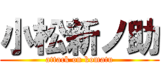 小松新ノ助 (attack on komatu)