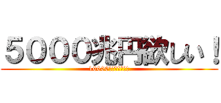 ５０００兆円欲しい！ (10000兆円でもいいよ)