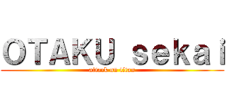 ＯＴＡＫＵ ｓｅｋａｉ (attack on titan)