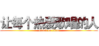 让每个热爱歌唱的人 (attack on titan)