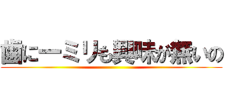 歯に一ミリも興味が無いの ()