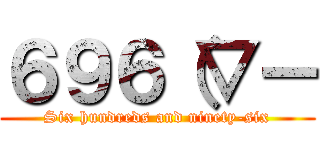 ６９６（▽ー (Six hundreds and ninety-six)