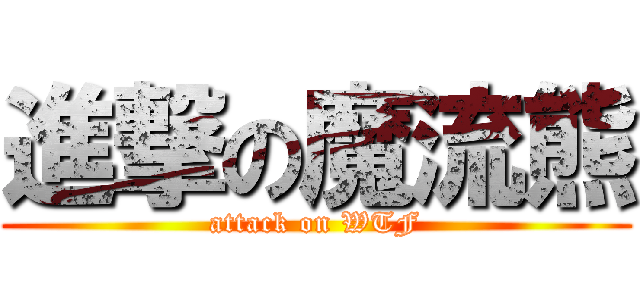 進撃の魔流熊 (attack on WTF)