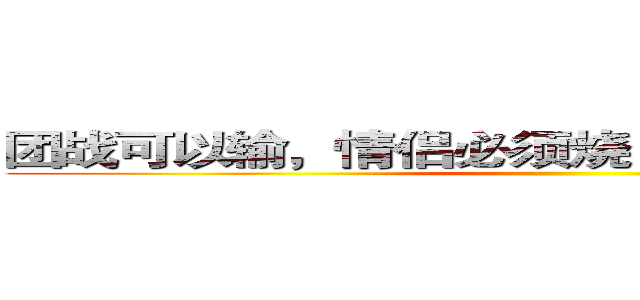 团战可以输，情侣必须烧！脱团者烧烧烧／／ ()