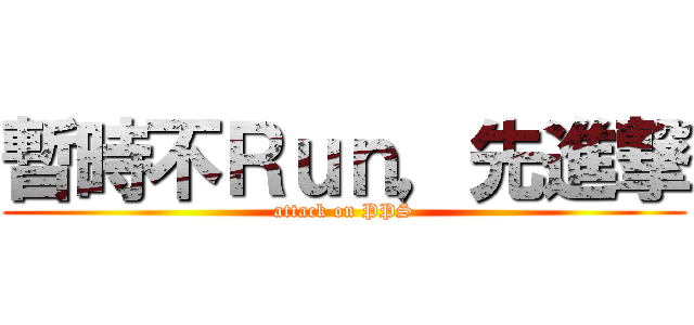 暫時不Ｒｕｎ，先進撃 (attack on PPS)