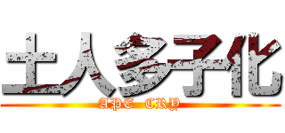 土人多子化 (APE  CRY)