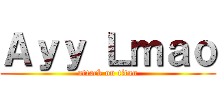 Ａｙｙ Ｌｍａｏ (attack on titan)