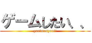 ゲームしたい、、 (yarimasyou!!)