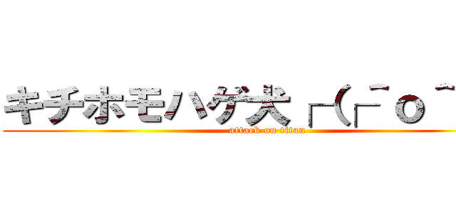 キチホモハゲ犬┌（┌＾ｏ＾）┐ (attack on titan)