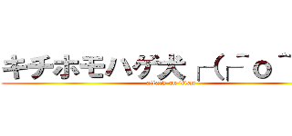 キチホモハゲ犬┌（┌＾ｏ＾）┐ (attack on titan)
