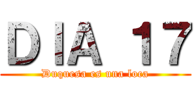 ＤＩＡ １７ (Duquesa es una loca)