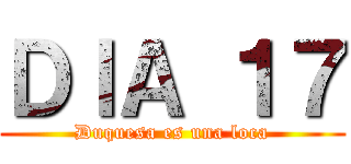 ＤＩＡ １７ (Duquesa es una loca)
