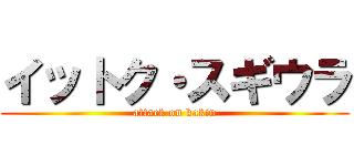 イットク・スギウラ (attack on kakin)