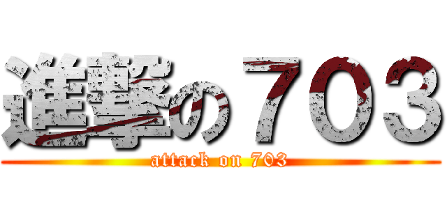 進撃の７０３ (attack on 703)