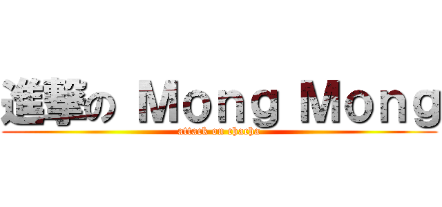 進撃の Ｍｏｎｇ Ｍｏｎｇ (attack on chacha)