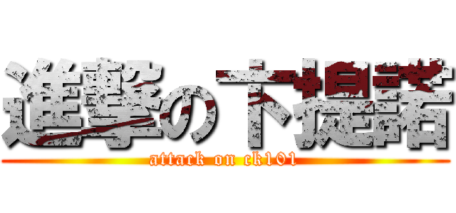 進撃の卞提諾 (attack on ck101)