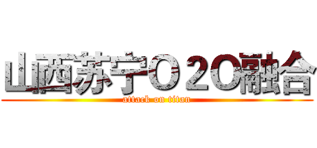 山西苏宁Ｏ２Ｏ融合 (attack on titan)