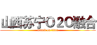 山西苏宁Ｏ２Ｏ融合 (attack on titan)