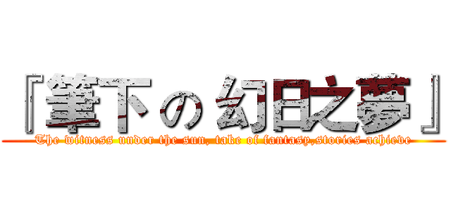 『 筆下 の 幻日之夢』 (The witness under the sun, take of fantasy,stories achieve)