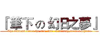 『 筆下 の 幻日之夢』 (The witness under the sun, take of fantasy,stories achieve)
