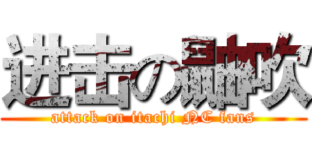 进击の鼬吹 (attack on itachi NC fans)