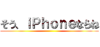 そう、ｉＰｈｏｎｅならね ()