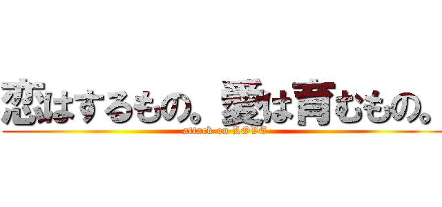 恋はするもの。愛は育むもの。 (attack on LOVE)
