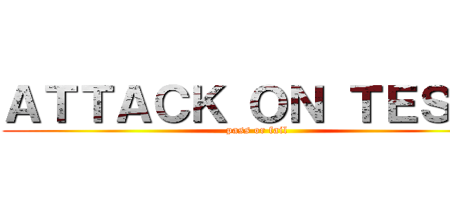 ＡＴＴＡＣＫ ＯＮ ＴＥＳＴ！ (pass or fail)