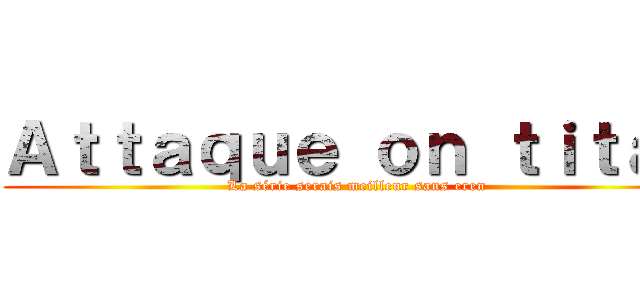 Ａｔｔａｑｕｅ ｏｎ ｔｉｔａｎ (La série serais meilleur sans eren)