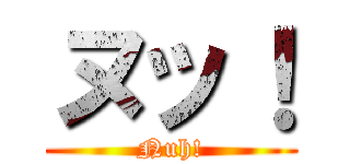 ヌッ！ (Nuh!)