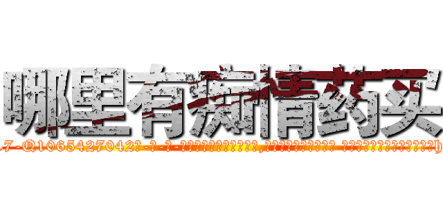 哪里有痴情药买 (哪里有痴情药买【电-话151x68344x817-Q1065427042元-吉-药-业】我们做的是长期生意,靠的是老客户长期支持 哪里有痴情药买在发表了一篇http://sngk.net/SjvzaJ

参考消息网我们做的是长期生意,靠的是老客户长期支持也许我们早该意识到，就连鲍勃·霍斯金斯（金球奖戏剧类电影男主角 
)