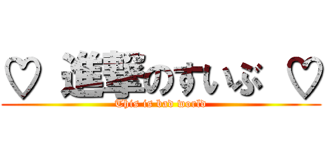 ♡ 進撃のすいぶ ♡ (This is bad world)