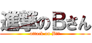 進撃のＢさん (attack on Bさん)